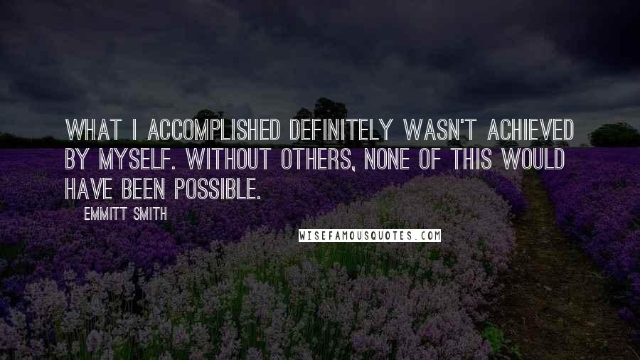 Emmitt Smith Quotes: What I accomplished definitely wasn't achieved by myself. Without others, none of this would have been possible.