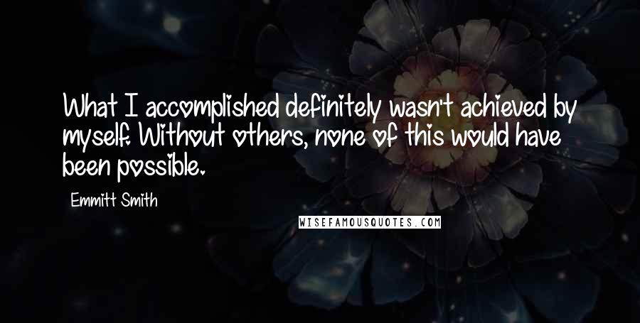 Emmitt Smith Quotes: What I accomplished definitely wasn't achieved by myself. Without others, none of this would have been possible.