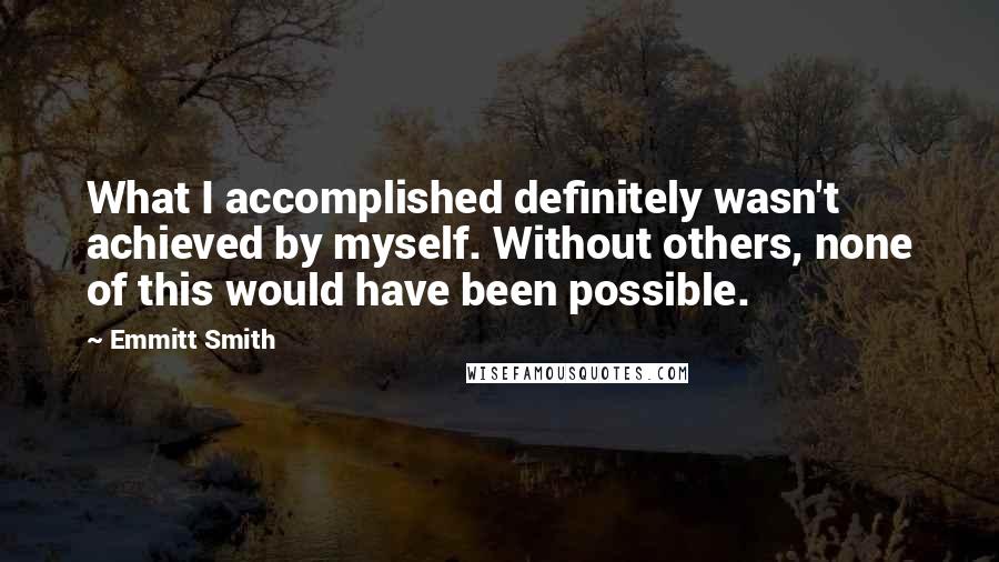 Emmitt Smith Quotes: What I accomplished definitely wasn't achieved by myself. Without others, none of this would have been possible.