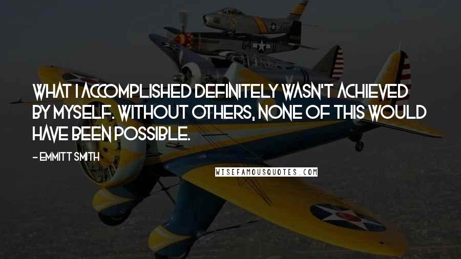 Emmitt Smith Quotes: What I accomplished definitely wasn't achieved by myself. Without others, none of this would have been possible.