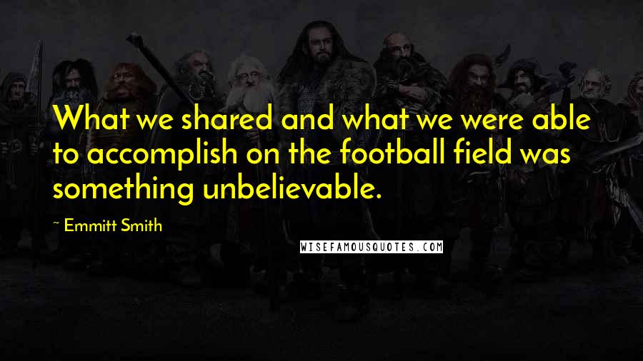 Emmitt Smith Quotes: What we shared and what we were able to accomplish on the football field was something unbelievable.