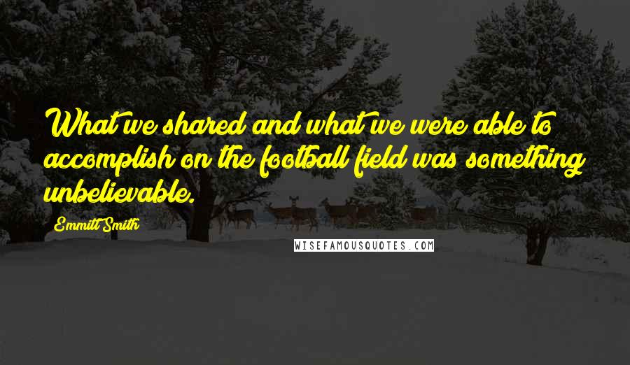 Emmitt Smith Quotes: What we shared and what we were able to accomplish on the football field was something unbelievable.