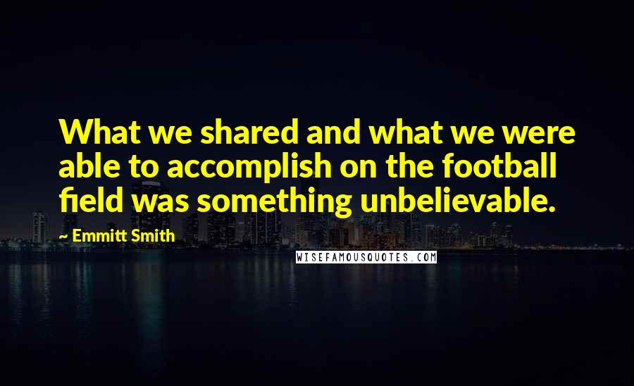 Emmitt Smith Quotes: What we shared and what we were able to accomplish on the football field was something unbelievable.