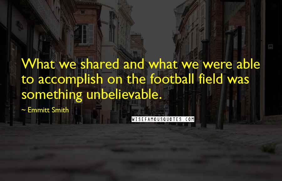 Emmitt Smith Quotes: What we shared and what we were able to accomplish on the football field was something unbelievable.