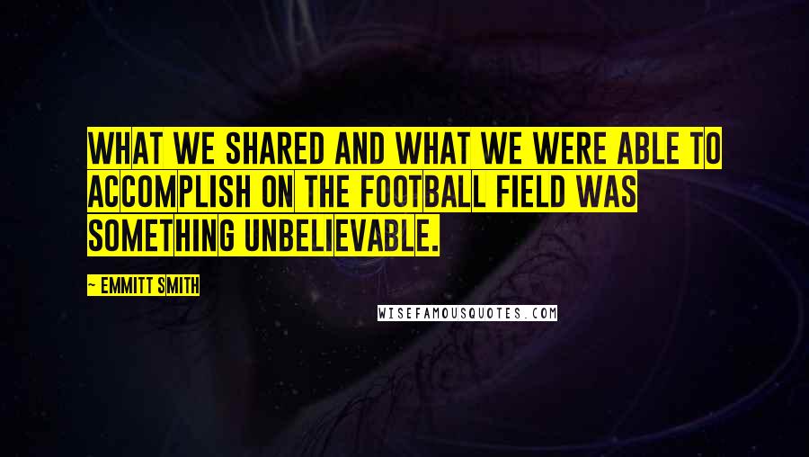 Emmitt Smith Quotes: What we shared and what we were able to accomplish on the football field was something unbelievable.