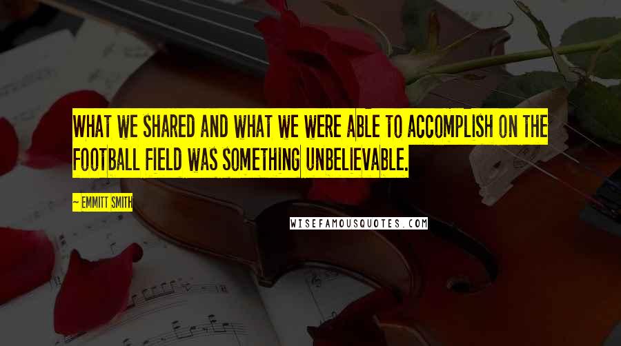 Emmitt Smith Quotes: What we shared and what we were able to accomplish on the football field was something unbelievable.