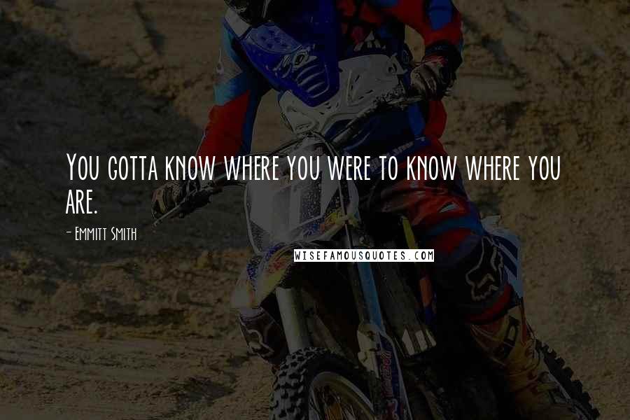 Emmitt Smith Quotes: You gotta know where you were to know where you are.