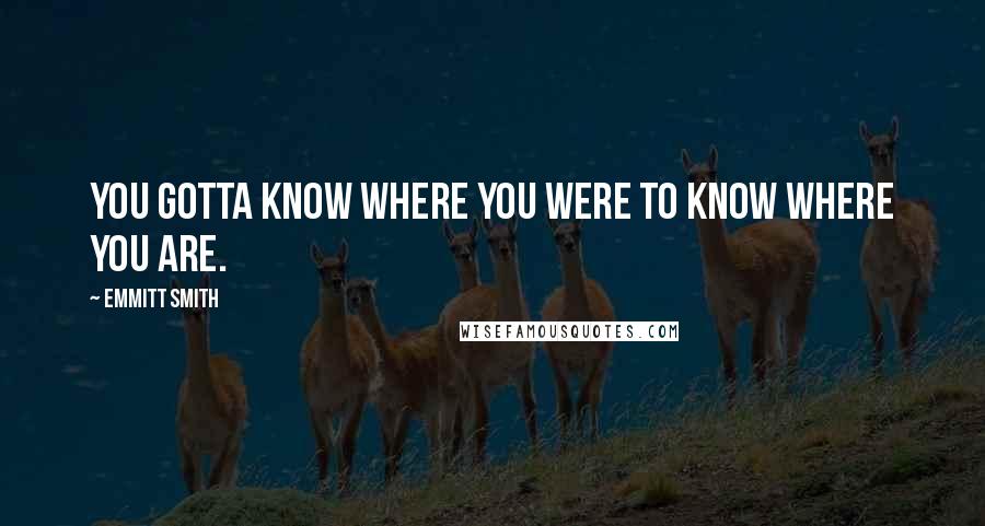 Emmitt Smith Quotes: You gotta know where you were to know where you are.