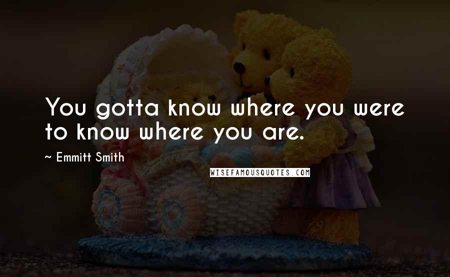 Emmitt Smith Quotes: You gotta know where you were to know where you are.