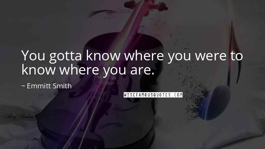 Emmitt Smith Quotes: You gotta know where you were to know where you are.