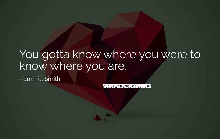 Emmitt Smith Quotes: You gotta know where you were to know where you are.