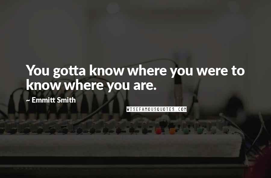 Emmitt Smith Quotes: You gotta know where you were to know where you are.