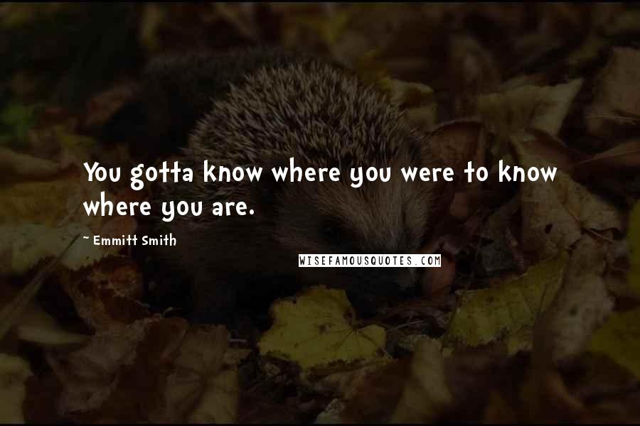 Emmitt Smith Quotes: You gotta know where you were to know where you are.