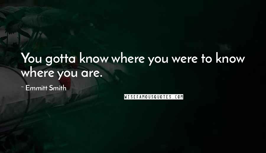 Emmitt Smith Quotes: You gotta know where you were to know where you are.