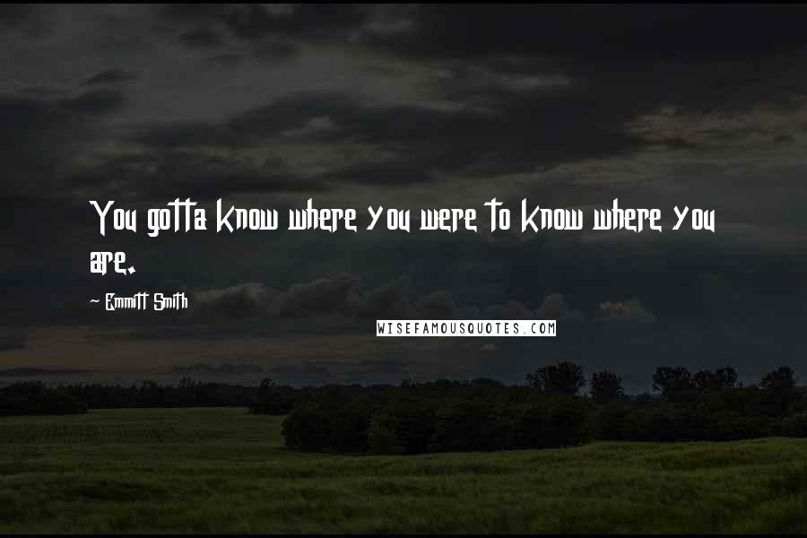 Emmitt Smith Quotes: You gotta know where you were to know where you are.