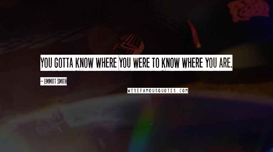 Emmitt Smith Quotes: You gotta know where you were to know where you are.