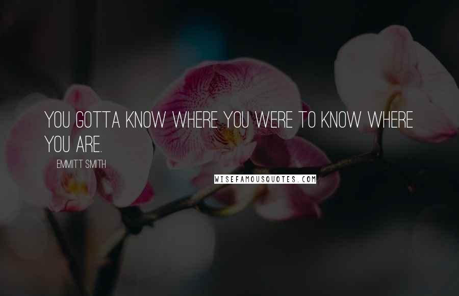 Emmitt Smith Quotes: You gotta know where you were to know where you are.