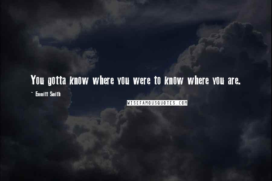 Emmitt Smith Quotes: You gotta know where you were to know where you are.