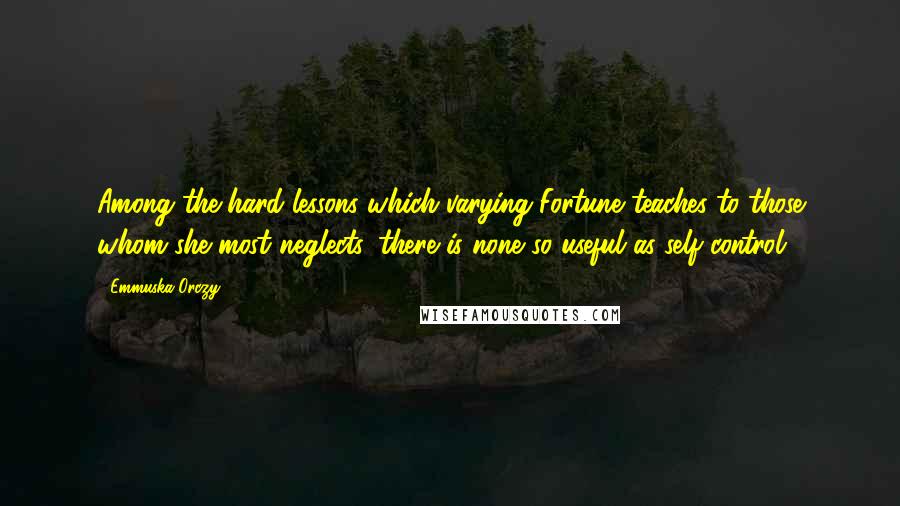 Emmuska Orczy Quotes: Among the hard lessons which varying Fortune teaches to those whom she most neglects, there is none so useful as self-control.