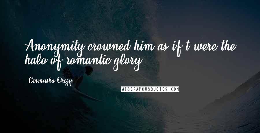 Emmuska Orczy Quotes: Anonymity crowned him as if t'were the halo of romantic glory.