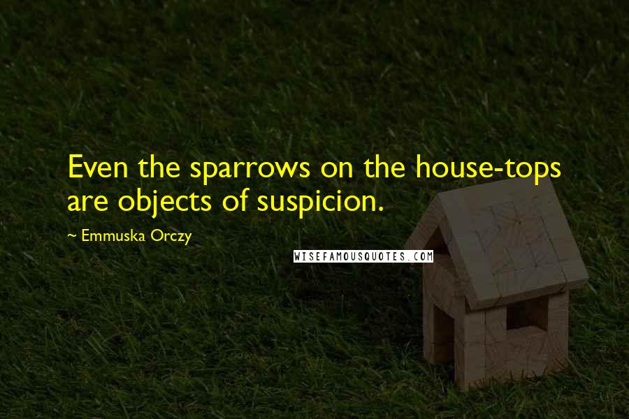 Emmuska Orczy Quotes: Even the sparrows on the house-tops are objects of suspicion.