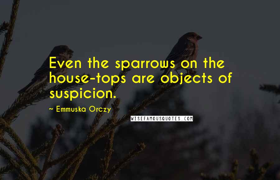 Emmuska Orczy Quotes: Even the sparrows on the house-tops are objects of suspicion.