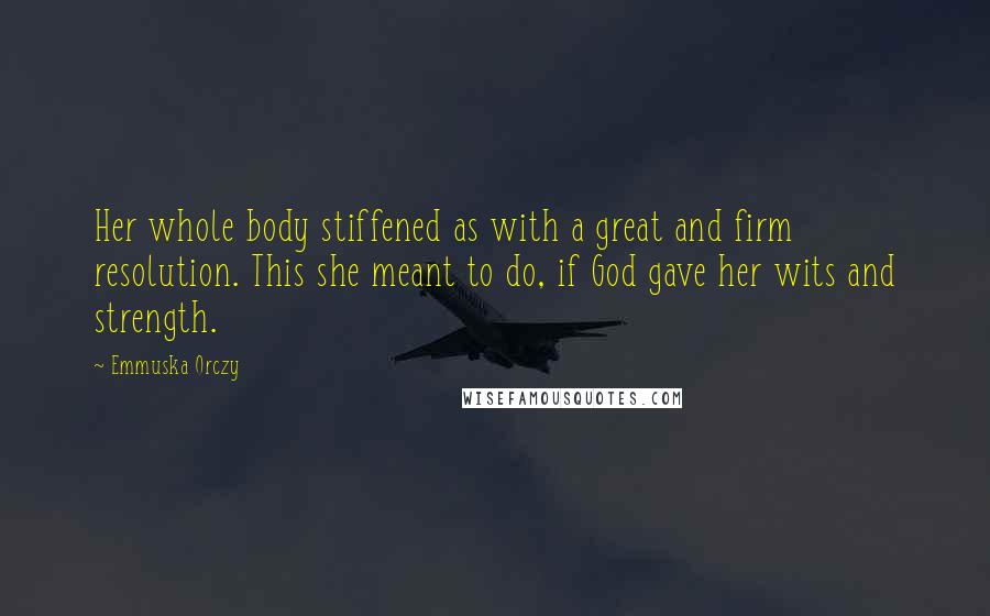 Emmuska Orczy Quotes: Her whole body stiffened as with a great and firm resolution. This she meant to do, if God gave her wits and strength.