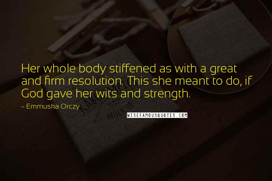 Emmuska Orczy Quotes: Her whole body stiffened as with a great and firm resolution. This she meant to do, if God gave her wits and strength.