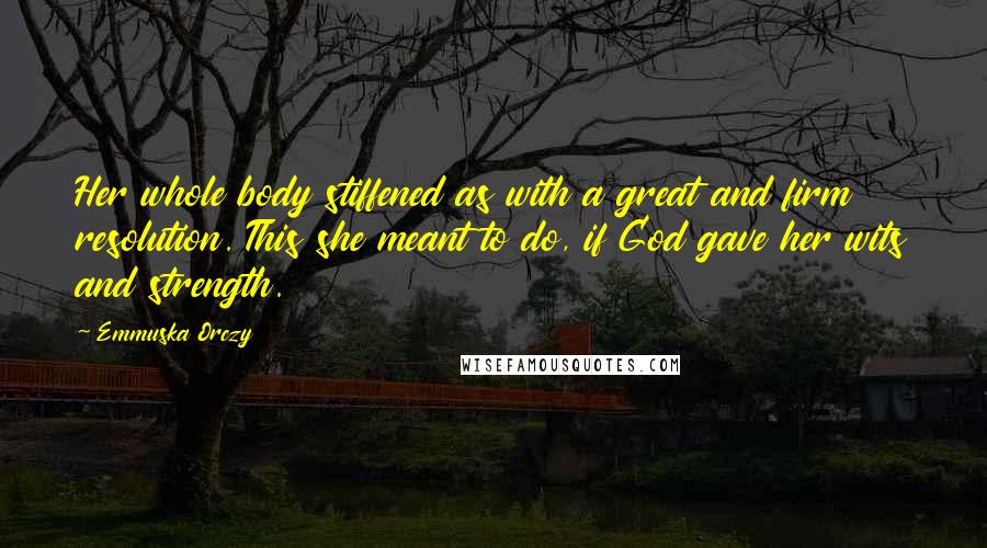 Emmuska Orczy Quotes: Her whole body stiffened as with a great and firm resolution. This she meant to do, if God gave her wits and strength.