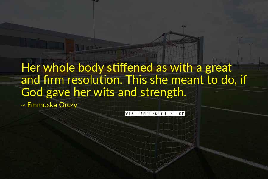 Emmuska Orczy Quotes: Her whole body stiffened as with a great and firm resolution. This she meant to do, if God gave her wits and strength.