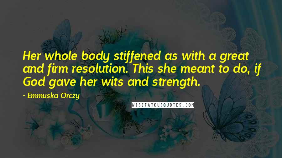 Emmuska Orczy Quotes: Her whole body stiffened as with a great and firm resolution. This she meant to do, if God gave her wits and strength.