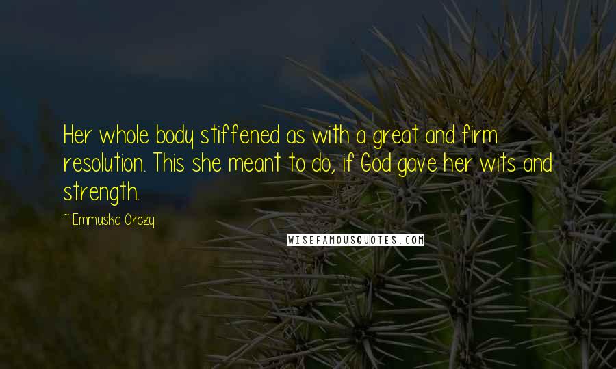 Emmuska Orczy Quotes: Her whole body stiffened as with a great and firm resolution. This she meant to do, if God gave her wits and strength.