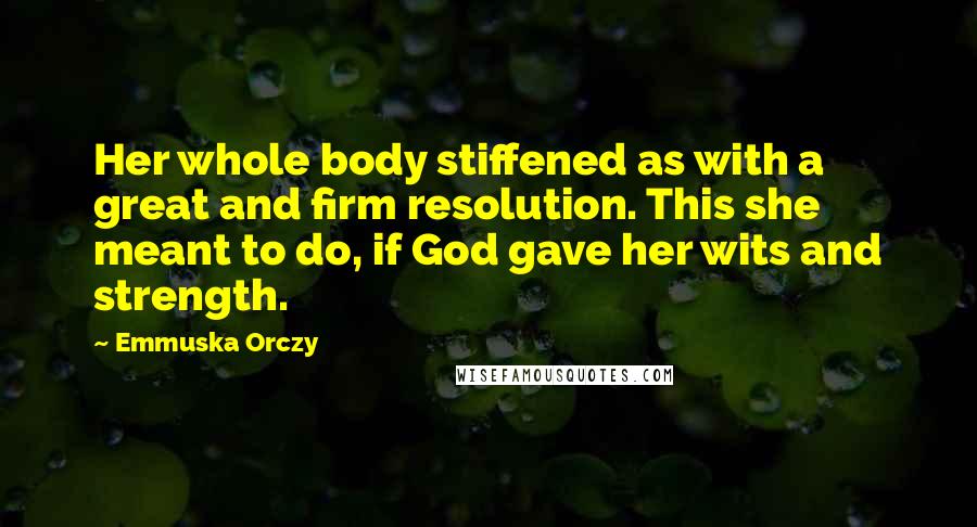 Emmuska Orczy Quotes: Her whole body stiffened as with a great and firm resolution. This she meant to do, if God gave her wits and strength.