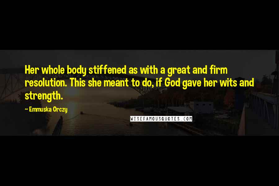 Emmuska Orczy Quotes: Her whole body stiffened as with a great and firm resolution. This she meant to do, if God gave her wits and strength.