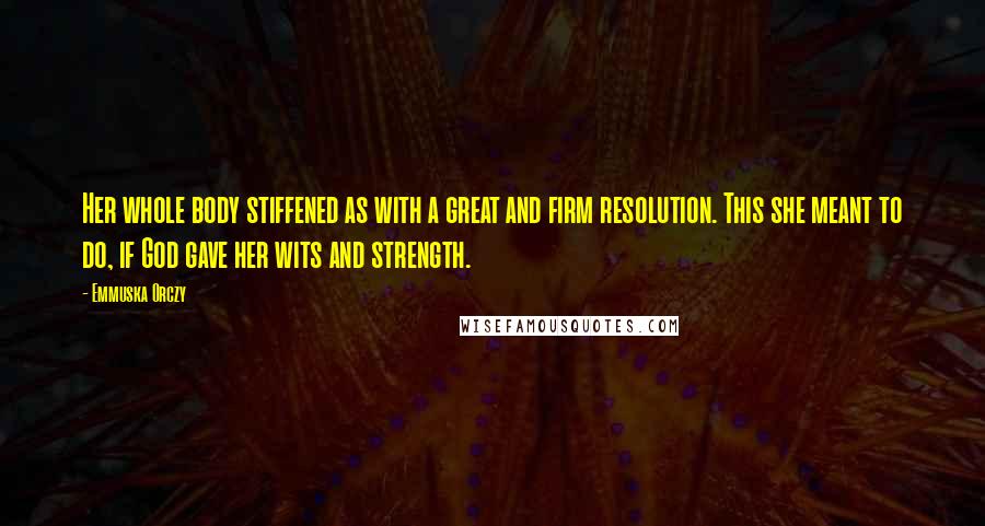 Emmuska Orczy Quotes: Her whole body stiffened as with a great and firm resolution. This she meant to do, if God gave her wits and strength.