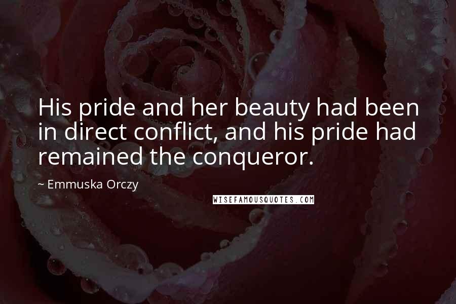 Emmuska Orczy Quotes: His pride and her beauty had been in direct conflict, and his pride had remained the conqueror.