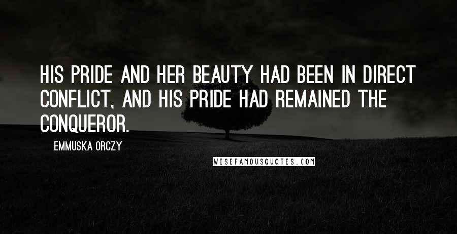 Emmuska Orczy Quotes: His pride and her beauty had been in direct conflict, and his pride had remained the conqueror.