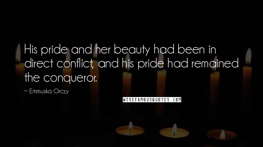 Emmuska Orczy Quotes: His pride and her beauty had been in direct conflict, and his pride had remained the conqueror.