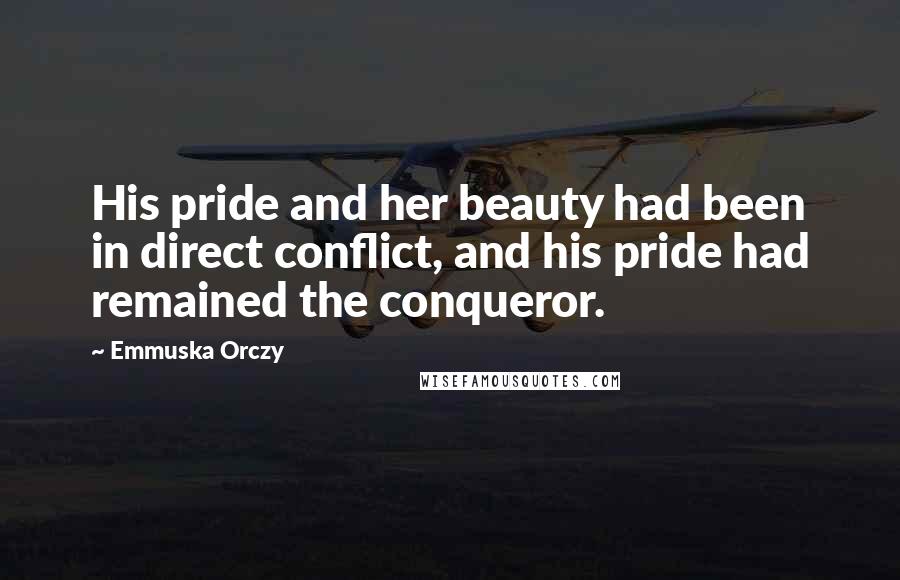 Emmuska Orczy Quotes: His pride and her beauty had been in direct conflict, and his pride had remained the conqueror.
