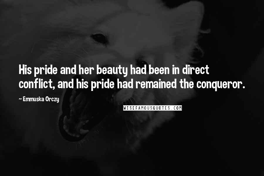 Emmuska Orczy Quotes: His pride and her beauty had been in direct conflict, and his pride had remained the conqueror.