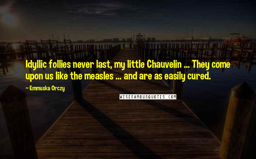 Emmuska Orczy Quotes: Idyllic follies never last, my little Chauvelin ... They come upon us like the measles ... and are as easily cured.