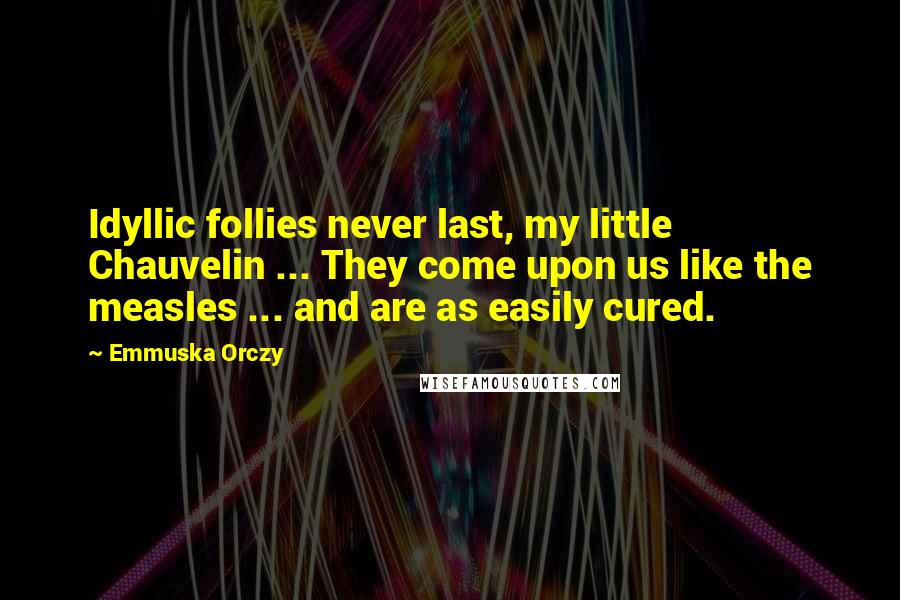 Emmuska Orczy Quotes: Idyllic follies never last, my little Chauvelin ... They come upon us like the measles ... and are as easily cured.