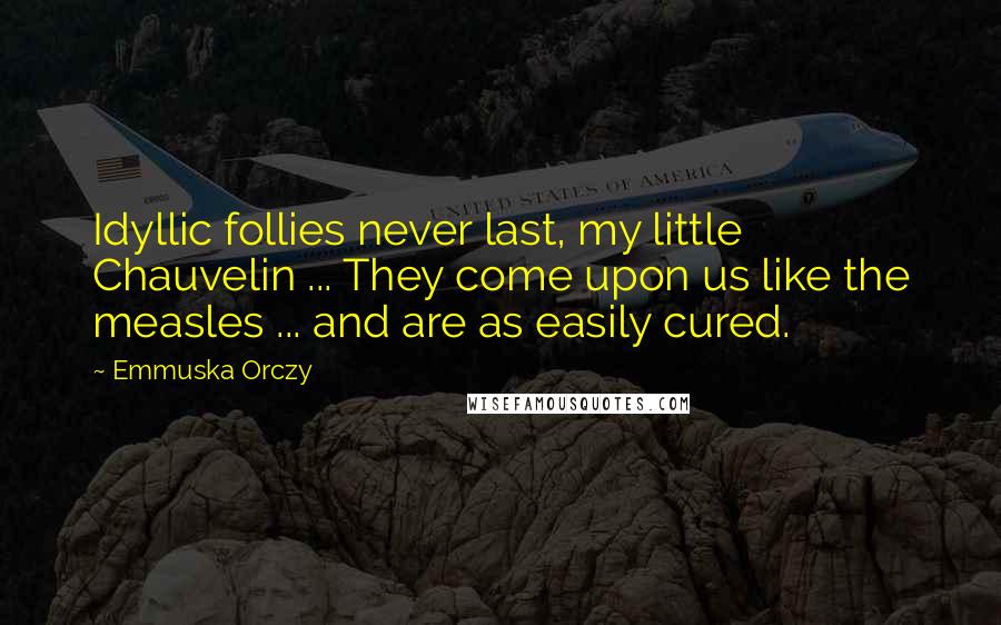 Emmuska Orczy Quotes: Idyllic follies never last, my little Chauvelin ... They come upon us like the measles ... and are as easily cured.