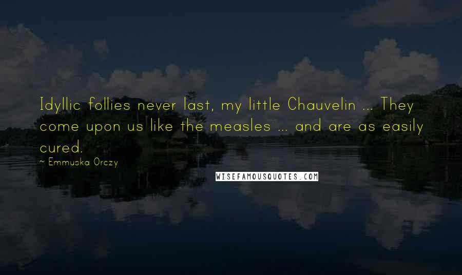 Emmuska Orczy Quotes: Idyllic follies never last, my little Chauvelin ... They come upon us like the measles ... and are as easily cured.