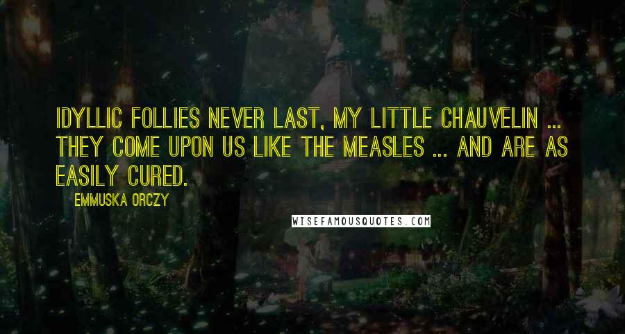 Emmuska Orczy Quotes: Idyllic follies never last, my little Chauvelin ... They come upon us like the measles ... and are as easily cured.