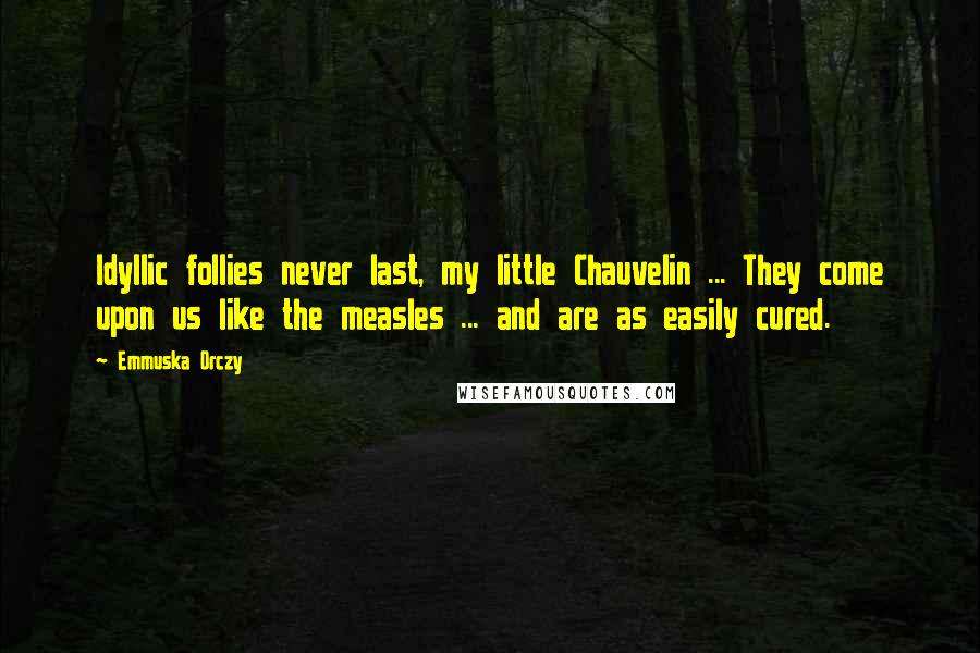 Emmuska Orczy Quotes: Idyllic follies never last, my little Chauvelin ... They come upon us like the measles ... and are as easily cured.