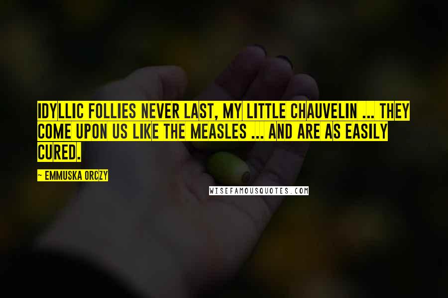 Emmuska Orczy Quotes: Idyllic follies never last, my little Chauvelin ... They come upon us like the measles ... and are as easily cured.