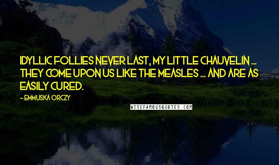 Emmuska Orczy Quotes: Idyllic follies never last, my little Chauvelin ... They come upon us like the measles ... and are as easily cured.