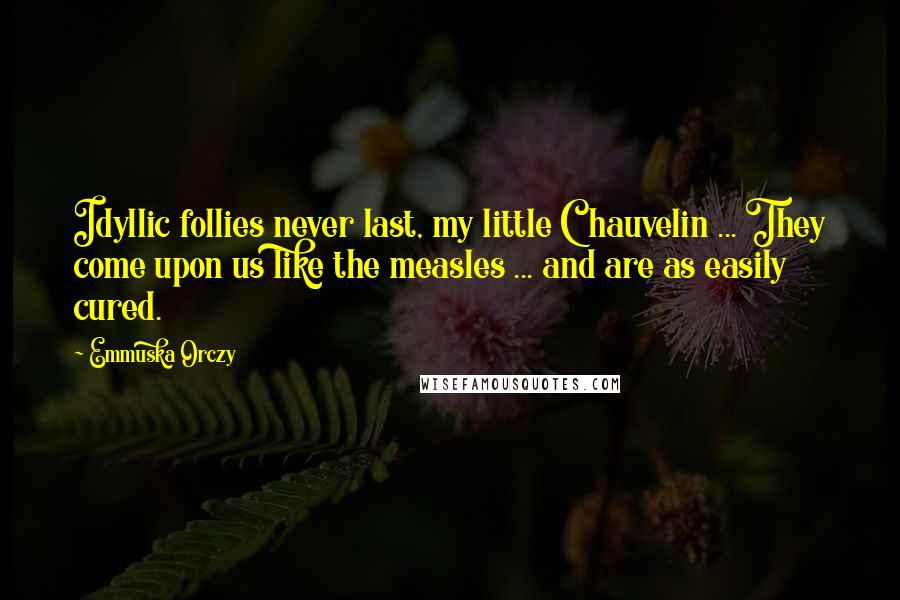 Emmuska Orczy Quotes: Idyllic follies never last, my little Chauvelin ... They come upon us like the measles ... and are as easily cured.