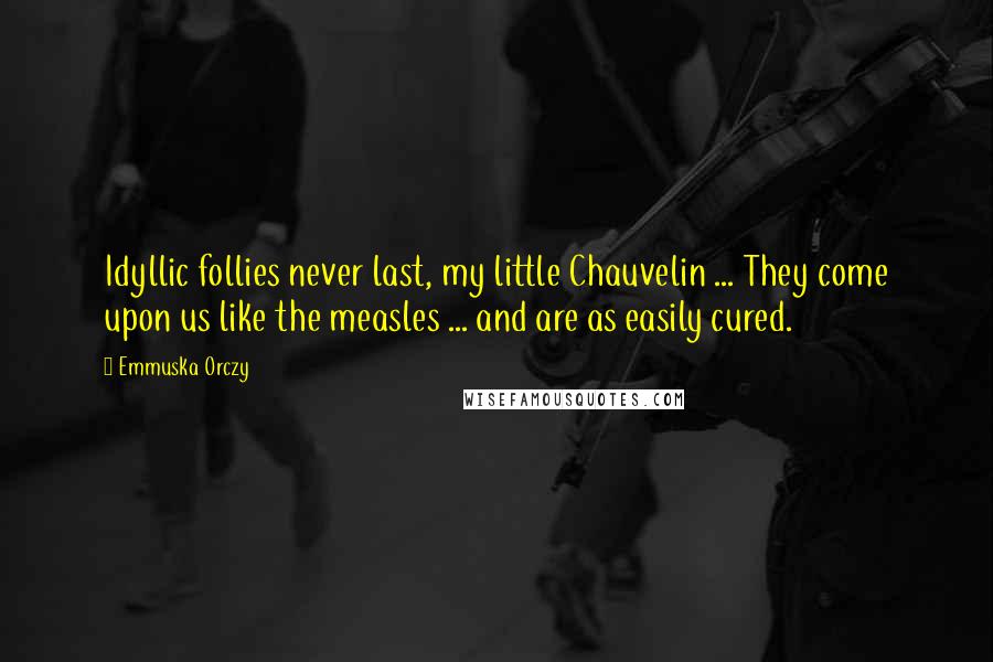 Emmuska Orczy Quotes: Idyllic follies never last, my little Chauvelin ... They come upon us like the measles ... and are as easily cured.